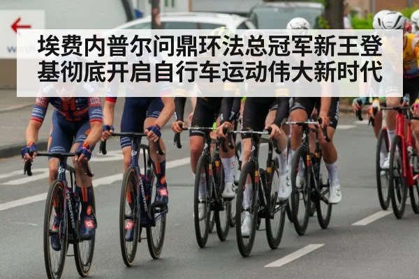 埃费内普尔问鼎环法总冠军新王登基彻底开启自行车运动伟大新时代
