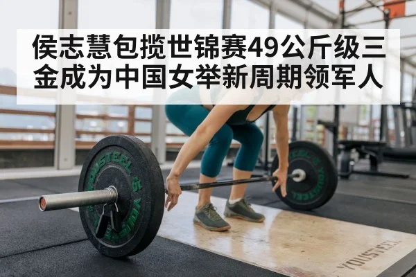 侯志慧包揽世锦赛49公斤级三金成为中国女举新周期领军人