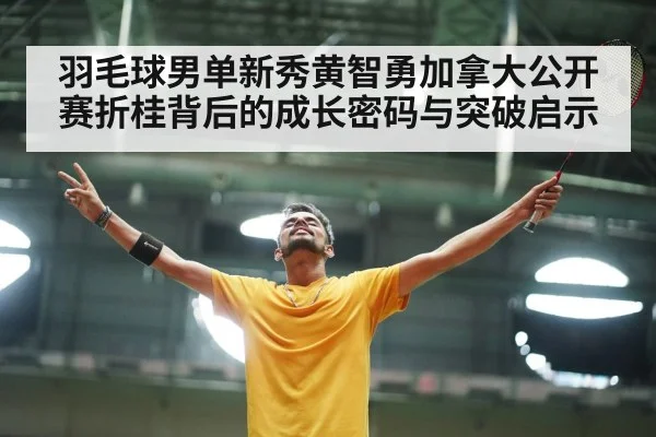 羽毛球男单新秀黄智勇加拿大公开赛折桂背后的成长密码与突破启示