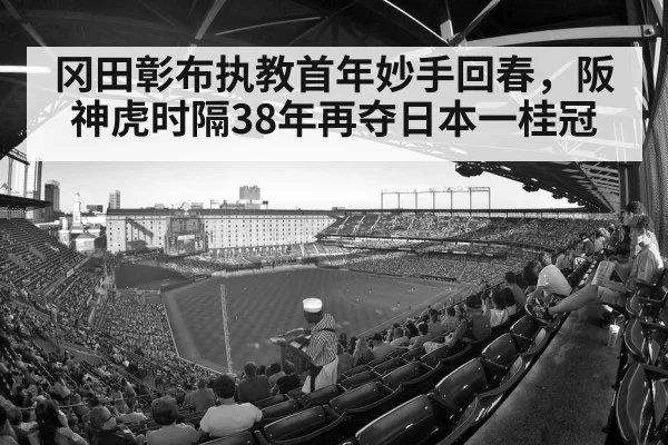 冈田彰布执教首年妙手回春，阪神虎时隔38年再夺日本一桂冠