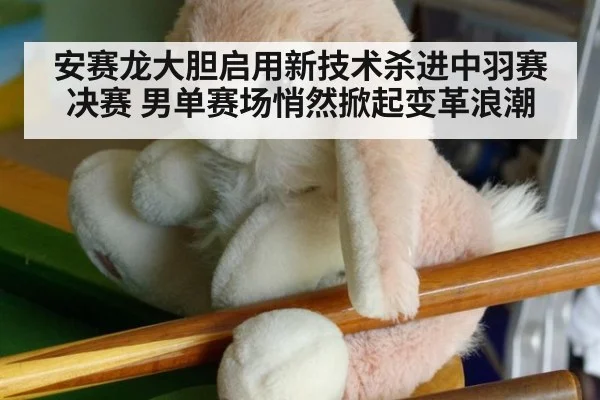 安赛龙大胆启用新技术杀进中羽赛决赛 男单赛场悄然掀起变革浪潮